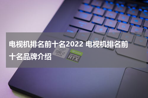 电视机排名前十名2022 电视机排名前十名品牌介绍