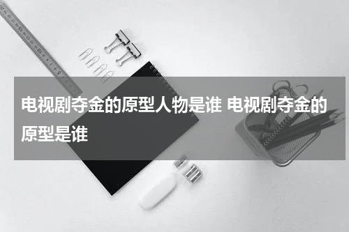 电视剧夺金的原型人物是谁 电视剧夺金的原型是谁