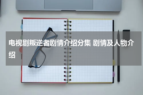 电视剧叛逆者剧情介绍分集 剧情及人物介绍
