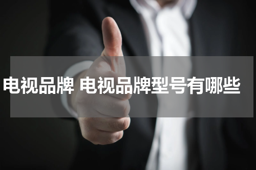 电视品牌 电视品牌型号有哪些