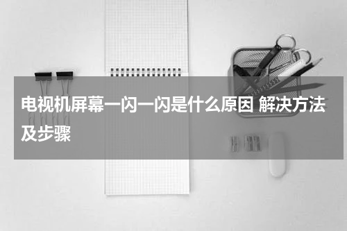 电视机屏幕一闪一闪是什么原因 解决方法及步骤