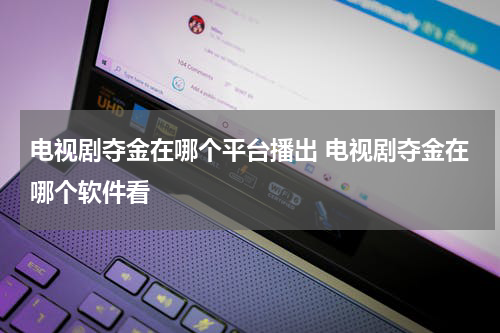 电视剧夺金在哪个平台播出 电视剧夺金在哪个软件看