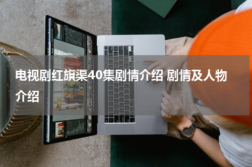 电视剧红旗渠40集剧情介绍 剧情及人物介绍