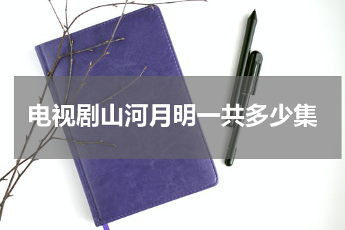 电视剧山河月明一共多少集