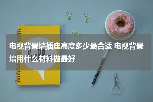 电视背景墙插座高度多少最合适 电视背景墙用什么材料做最好