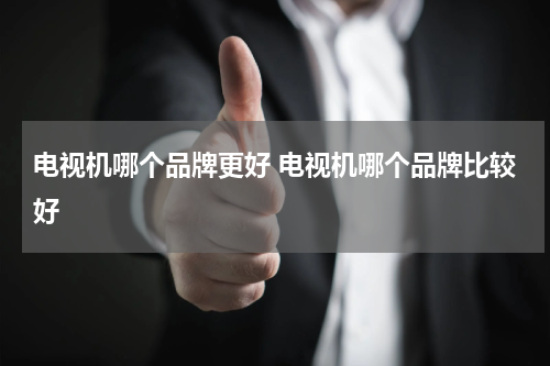 电视机哪个品牌更好 电视机哪个品牌比较好
