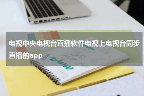 电视中央电视台直播软件电视上电视台同步直播的app