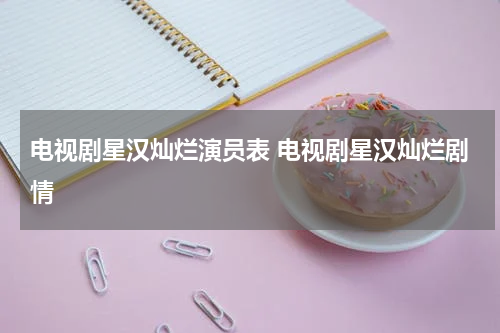 电视剧星汉灿烂演员表 电视剧星汉灿烂剧情