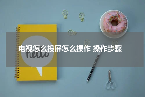 电视怎么投屏怎么操作 操作步骤