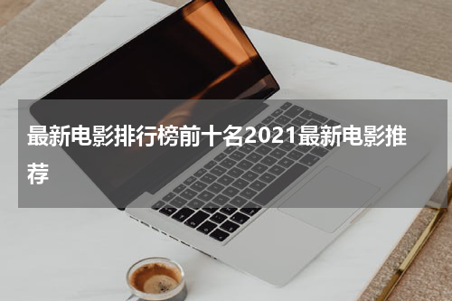 最新电影排行榜前十名2021最新电影推荐