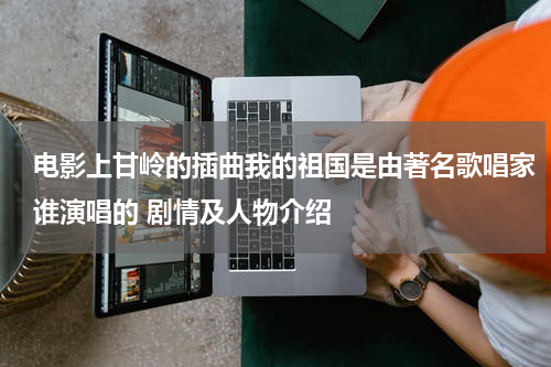 电影上甘岭的插曲我的祖国是由著名歌唱家谁演唱的 剧情及人物介绍