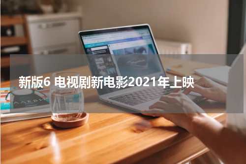 新版6 电视剧新电影2021年上映