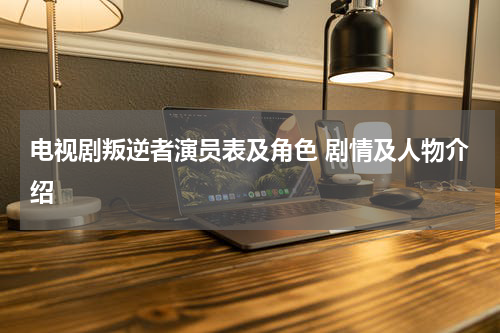电视剧叛逆者演员表及角色 剧情及人物介绍