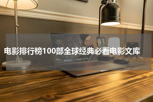电影排行榜100部全球经典必看电影文库