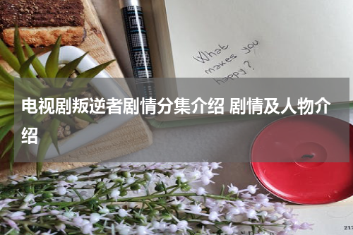 电视剧叛逆者剧情分集介绍 剧情及人物介绍