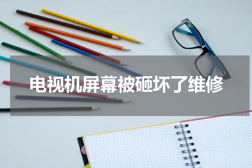 电视机屏幕被砸坏了维修