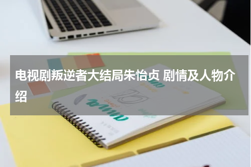 电视剧叛逆者大结局朱怡贞 剧情及人物介绍