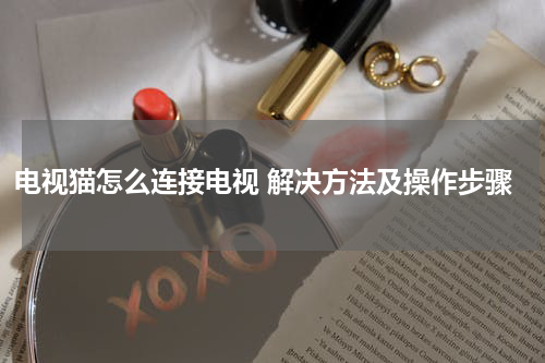 电视猫怎么连接电视 解决方法及操作步骤