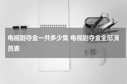 电视剧夺金一共多少集 电视剧夺金全部演员表