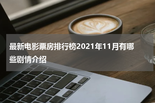 最新电影票房排行榜2021年11月有哪些剧情介绍