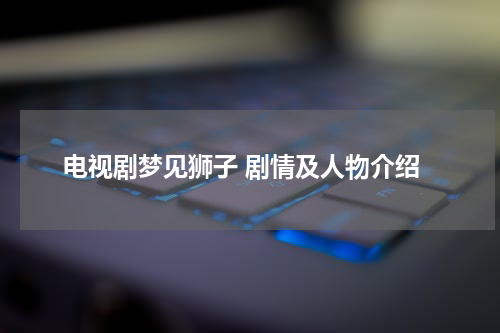 电视剧梦见狮子 剧情及人物介绍