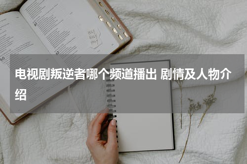 电视剧叛逆者哪个频道播出 剧情及人物介绍