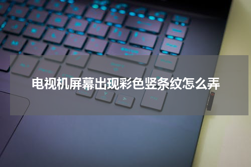 电视机屏幕出现彩色竖条纹怎么弄