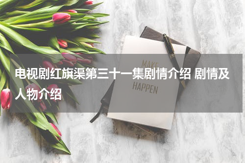 电视剧红旗渠第三十一集剧情介绍 剧情及人物介绍