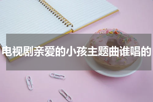电视剧亲爱的小孩主题曲谁唱的