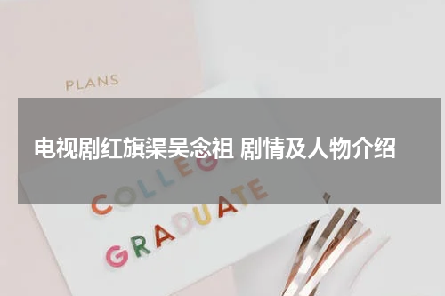 电视剧红旗渠吴念祖 剧情及人物介绍