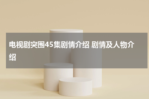 电视剧突围45集剧情介绍 剧情及人物介绍