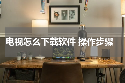 电视怎么下载软件 操作步骤