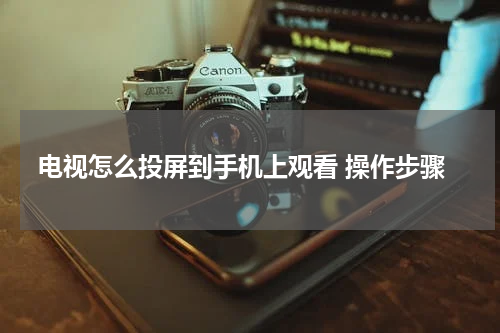 电视怎么投屏到手机上观看 操作步骤