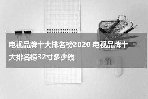 电视品牌十大排名榜2020 电视品牌十大排名榜32寸多少钱