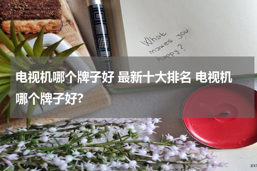 电视机哪个牌子好 最新十大排名 电视机哪个牌子好?