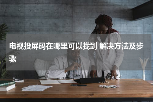 电视投屏码在哪里可以找到 解决方法及步骤