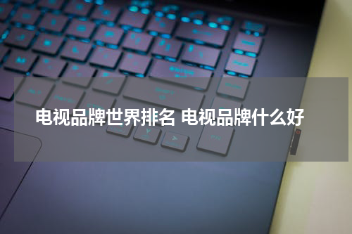 电视品牌世界排名 电视品牌什么好
