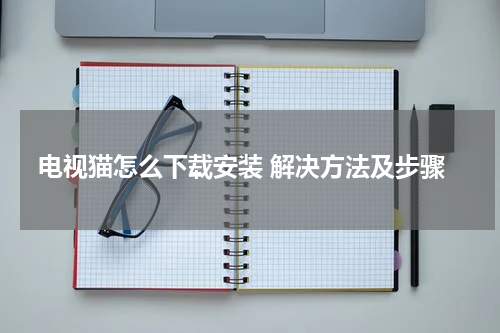 电视猫怎么下载安装 解决方法及步骤
