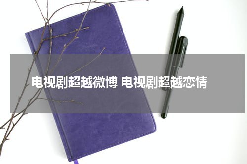 电视剧超越微博 电视剧超越恋情