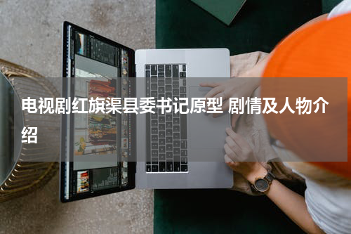 电视剧红旗渠县委书记原型 剧情及人物介绍