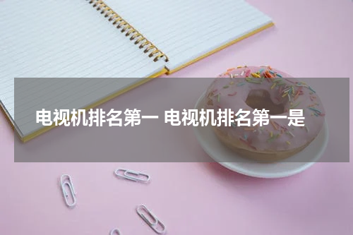 电视机排名第一 电视机排名第一是