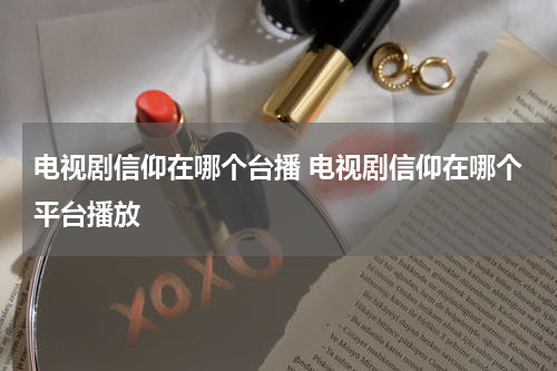 电视剧信仰在哪个台播 电视剧信仰在哪个平台播放