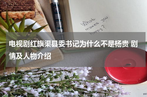电视剧红旗渠县委书记为什么不是杨贵 剧情及人物介绍