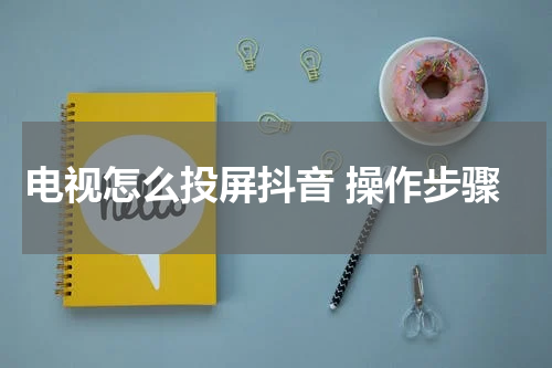 电视怎么投屏抖音 操作步骤