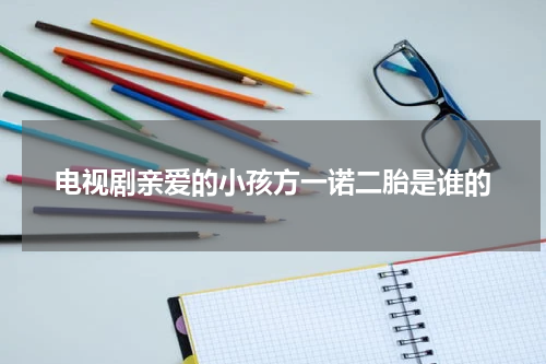 电视剧亲爱的小孩方一诺二胎是谁的