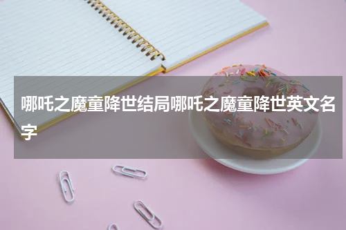 哪吒之魔童降世结局哪吒之魔童降世英文名字