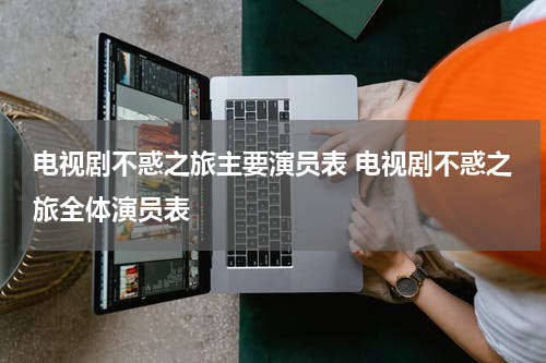 电视剧不惑之旅主要演员表 电视剧不惑之旅全体演员表