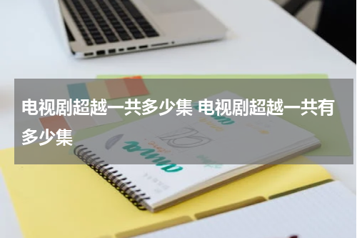 电视剧超越一共多少集 电视剧超越一共有多少集
