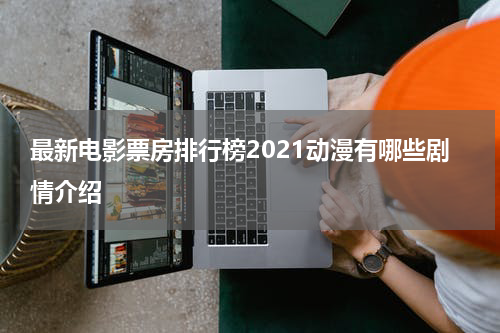 最新电影票房排行榜2021动漫有哪些剧情介绍