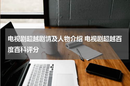 电视剧超越剧情及人物介绍 电视剧超越百度百科评分